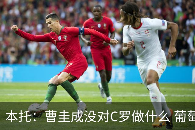 本托：曹圭成没对C罗做什么 葡萄牙利用他遮盖丑事