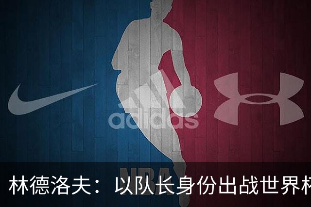 林德洛夫：以队长身份出战世界杯很自豪 希望能战胜老队友汉尼拔