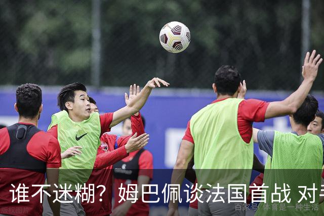 谁不迷糊？姆巴佩谈法国首战 对手是不是非洲杯冠军？